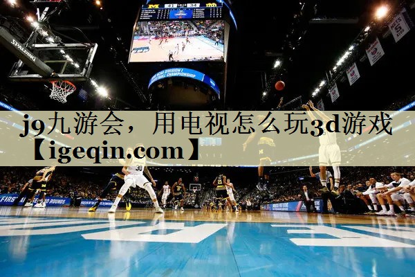 bevictor伟德，用电视怎么玩3d游戏